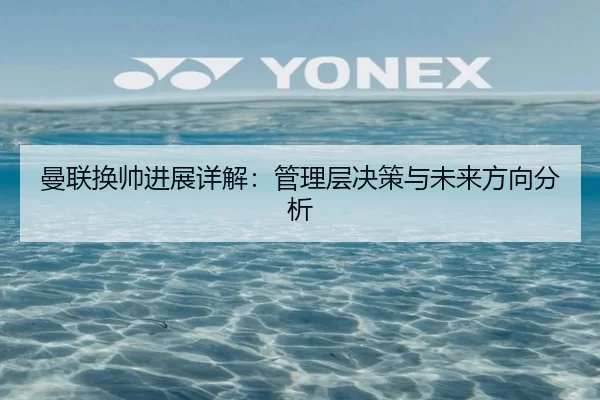 曼联换帅进展详解：管理层决策与未来方向分析